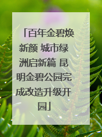 百年金碧焕新颜 城市绿洲启新篇 昆明金碧公园完成改造升级开园