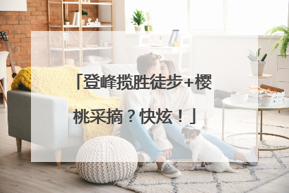 登峰揽胜徒步+樱桃采摘？快炫！