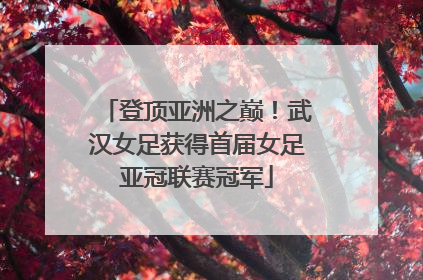 登顶亚洲之巅！武汉女足获得首届女足亚冠联赛冠军