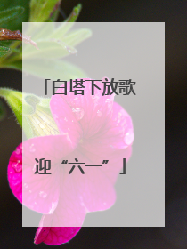 白塔下放歌迎“六一”