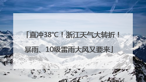 直冲38℃！浙江天气大转折！暴雨、10级雷雨大风又要来