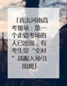 直击河南高考现场：第一个走错考场的人已出现，有考生穿“全对”战服入场引围观