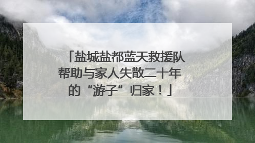 盐城盐都蓝天救援队帮助与家人失散二十年的“游子”归家！