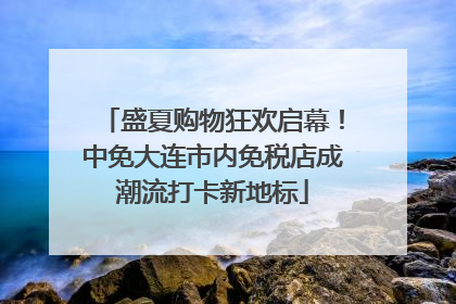 盛夏购物狂欢启幕！中免大连市内免税店成潮流打卡新地标