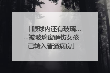 眼球内还有玻璃……被玻璃窗砸伤女孩已转入普通病房