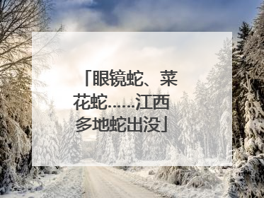 眼镜蛇、菜花蛇……江西多地蛇出没