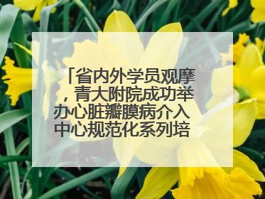 省内外学员观摩，青大附院成功举办心脏瓣膜病介入中心规范化系列培训活动