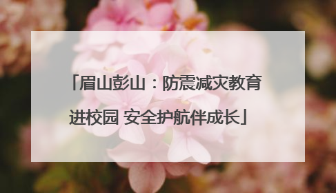 眉山彭山：防震减灾教育进校园 安全护航伴成长