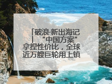 破浪·新出海记丨 “中国方案”拿捏性价比，全球近万艘巨轮用上镇江“节能桨”