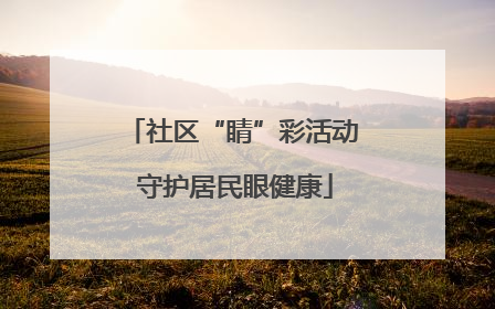 社区“睛”彩活动 守护居民眼健康