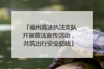 福州高速执法支队开展普法宣传活动，共筑出行安全防线