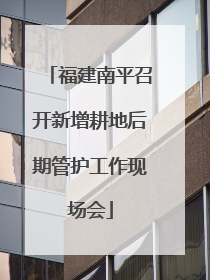 福建南平召开新增耕地后期管护工作现场会