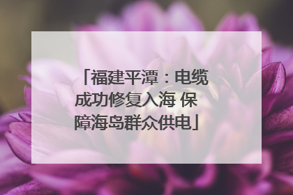 福建平潭：电缆成功修复入海 保障海岛群众供电