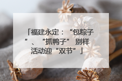 福建永定：“包粽子”、“抓鸭子” 别样活动迎“双节”