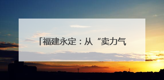 福建永定：从“卖力气”到“学手艺”“赈”能量激活乡村振兴内动力