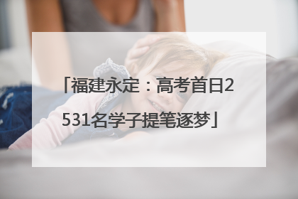 福建永定：高考首日2531名学子提笔逐梦