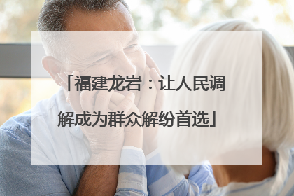 福建龙岩：让人民调解成为群众解纷首选