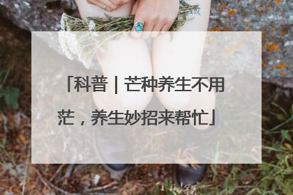 科普｜芒种养生不用茫，养生妙招来帮忙