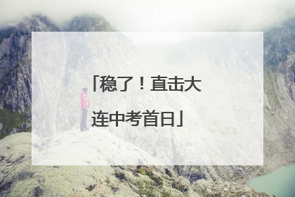 稳了！直击大连中考首日