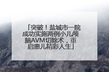 突破！盐城市一院成功实施两例小儿颅脑AVM切除术，重启患儿精彩人生