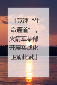 竞速“生命通道”，火箭军某部开展实战化卫勤比武