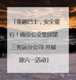 童趣巴士，安全童行！南京公交集团第三客运分公司 开展迎六一活动