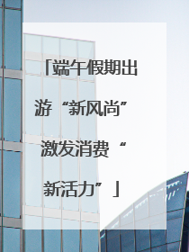 端午假期出游“新风尚” 激发消费“新活力”