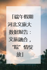 端午假期河北文旅大数据报告：文旅融合，“粽”情绽放