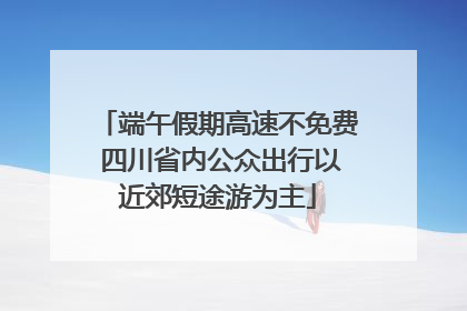 端午假期高速不免费 四川省内公众出行以近郊短途游为主