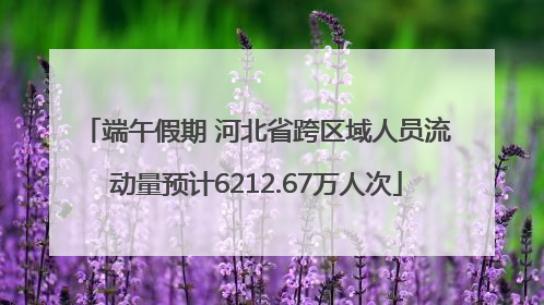 端午假期 河北省跨区域人员流动量预计6212.67万人次