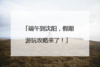 端午到沈阳，假期游玩攻略来了！