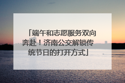 端午和志愿服务双向奔赴！济南公交解锁传统节日的打开方式