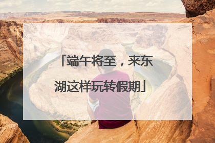 端午将至，来东湖这样玩转假期