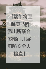 端午将至 保康马桥派出所联合多部门开展消防安全大检查