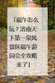 端午怎么玩？济南天下第一泉风景区端午游园会全攻略来了