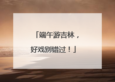 端午游吉林，好戏别错过！