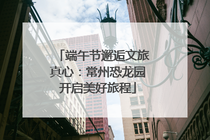 端午节邂逅文旅真心：常州恐龙园开启美好旅程