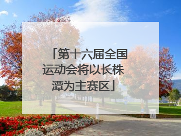 第十六届全国运动会将以长株潭为主赛区