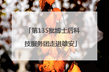 第135批博士后科技服务团走进雄安
