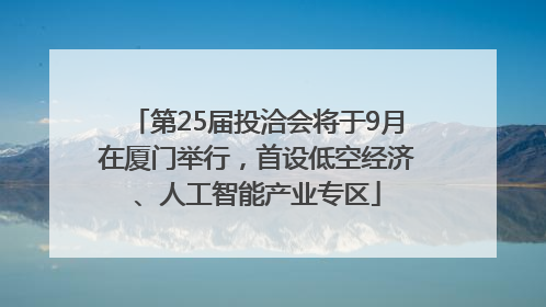 第25届投洽会将于9月在厦门举行，首设低空经济、人工智能产业专区