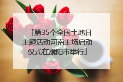 第35个全国土地日主题活动河南主场启动仪式在濮阳市举行