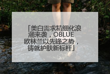 美白需求精细化浪潮来袭，OBLUE欧林兰以先锋之势，铸就护肤新标杆