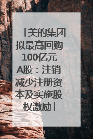 美的集团拟最高回购100亿元A股：注销减少注册资本及实施股权激励