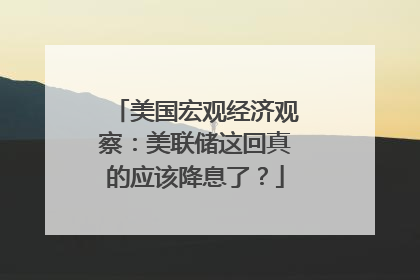 美国宏观经济观察：美联储这回真的应该降息了？