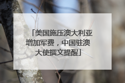 美国施压澳大利亚增加军费，中国驻澳大使撰文提醒