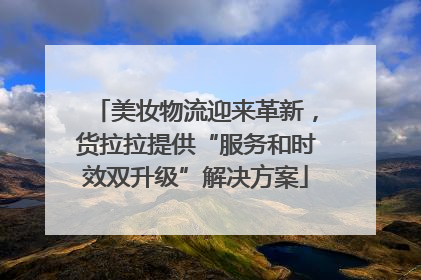 美妆物流迎来革新，货拉拉提供“服务和时效双升级”解决方案