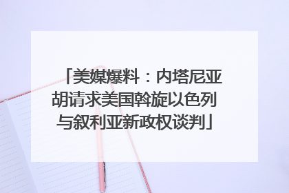 美媒爆料：内塔尼亚胡请求美国斡旋以色列与叙利亚新政权谈判