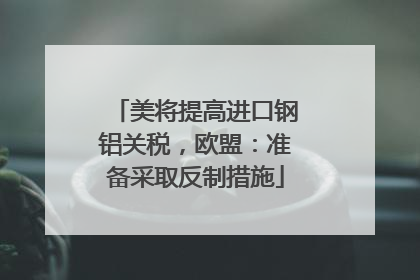 美将提高进口钢铝关税，欧盟：准备采取反制措施