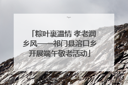 粽叶裹温情 孝老润乡风——祁门县溶口乡开展端午敬老活动