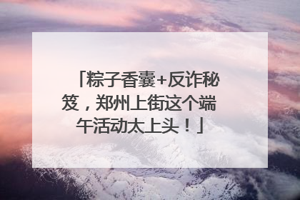 粽子香囊+反诈秘笈，郑州上街这个端午活动太上头！